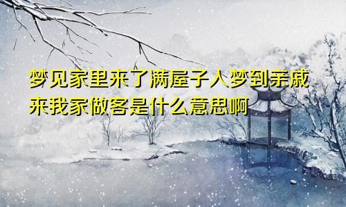 梦见家里来了满屋子人梦到亲戚来我家做客是什么意思啊