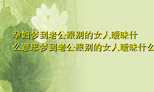 孕妇梦到老公跟别的女人暧昧什么意思梦到老公跟别的女人暧昧什么意思第六感