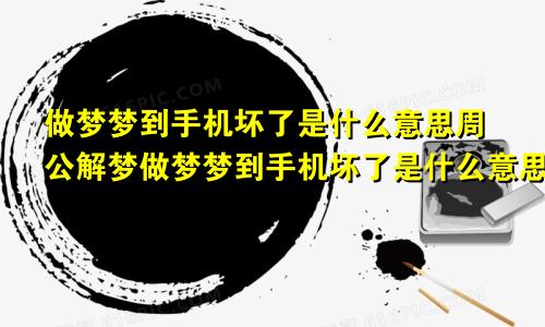 做梦梦到手机坏了是什么意思周公解梦做梦梦到手机坏了是什么意思啊