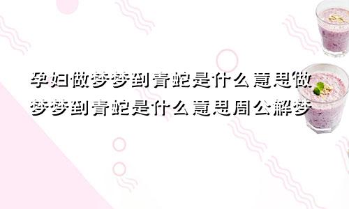 孕妇做梦梦到青蛇是什么意思做梦梦到青蛇是什么意思周公解梦