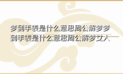 梦到手表是什么意思周公解梦梦到手表是什么意思周公解梦女人