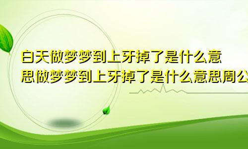 白天做梦梦到上牙掉了是什么意思做梦梦到上牙掉了是什么意思周公解梦