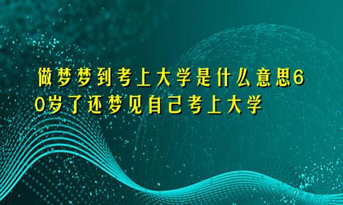 做梦梦到考上大学是什么意思60岁了还梦见自己考上大学