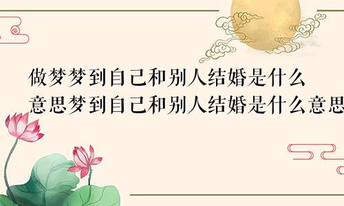 做梦梦到自己和别人结婚是什么意思梦到自己和别人结婚是什么意思周公解梦