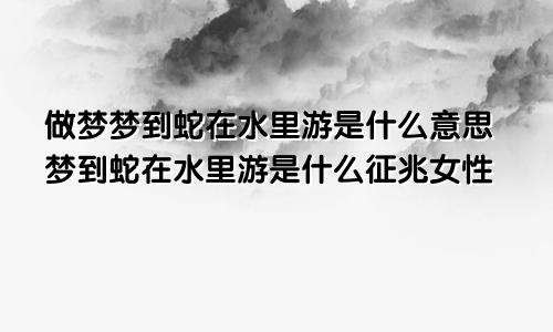 做梦梦到蛇在水里游是什么意思梦到蛇在水里游是什么征兆女性