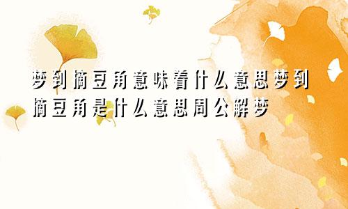 梦到摘豆角意味着什么意思梦到摘豆角是什么意思周公解梦