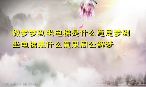 做梦梦到坐电梯是什么意思梦到坐电梯是什么意思周公解梦