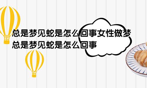 总是梦见蛇是怎么回事女性做梦总是梦见蛇是怎么回事