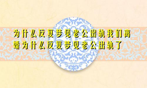 为什么反复梦见老公出轨我们离婚为什么反复梦见老公出轨了