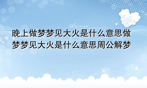 晚上做梦梦见大火是什么意思做梦梦见大火是什么意思周公解梦