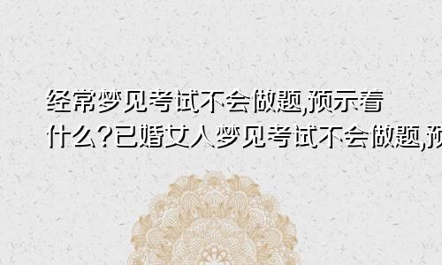 经常梦见考试不会做题,预示着什么?已婚女人梦见考试不会做题,预示着什么?