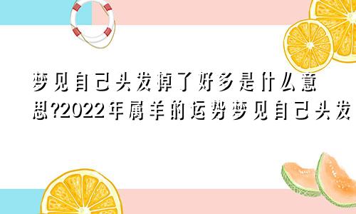 梦见自己头发掉了好多是什么意思?2022年属羊的运势梦见自己头发掉了好多是什么意思然后大哭一场