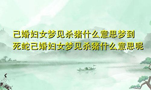 已婚妇女梦见杀猪什么意思梦到死蛇已婚妇女梦见杀猪什么意思呢