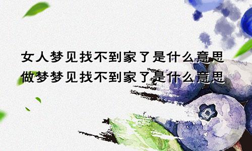 女人梦见找不到家了是什么意思做梦梦见找不到家了是什么意思