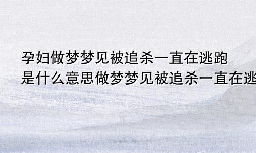 孕妇做梦梦见被追杀一直在逃跑是什么意思做梦梦见被追杀一直在逃跑是什么意思周公解梦