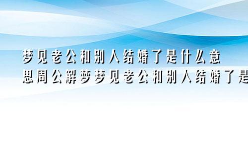 梦见老公和别人结婚了是什么意思周公解梦梦见老公和别人结婚了是什么意思孕妇