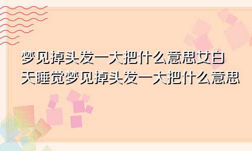 梦见掉头发一大把什么意思女白天睡觉梦见掉头发一大把什么意思