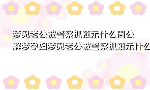 梦见老公被警察抓预示什么周公解梦孕妇梦见老公被警察抓预示什么