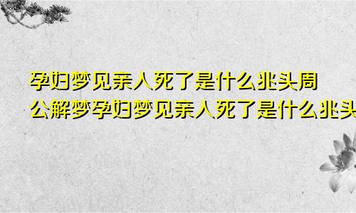 孕妇梦见亲人死了是什么兆头周公解梦孕妇梦见亲人死了是什么兆头解梦