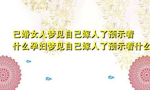 已婚女人梦见自己嫁人了预示着什么孕妇梦见自己嫁人了预示着什么