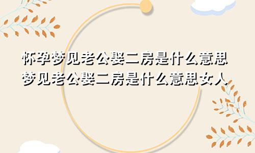 怀孕梦见老公娶二房是什么意思梦见老公娶二房是什么意思女人