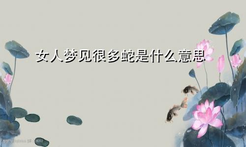 女人梦见很多蛇是什么意思