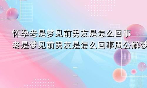 怀孕老是梦见前男友是怎么回事老是梦见前男友是怎么回事周公解梦