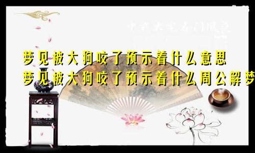 梦见被大狗咬了预示着什么意思梦见被大狗咬了预示着什么周公解梦