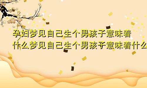 孕妇梦见自己生个男孩子意味着什么梦见自己生个男孩子意味着什么还没生出来来子