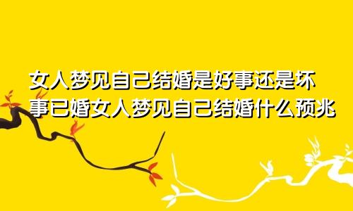 女人梦见自己结婚是好事还是坏事已婚女人梦见自己结婚什么预兆