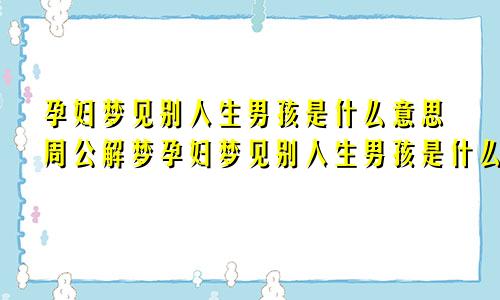 孕妇梦见别人生男孩是什么意思周公解梦孕妇梦见别人生男孩是什么意思生女孩啥意思