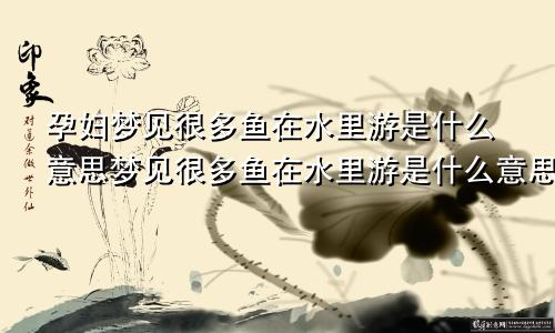 孕妇梦见很多鱼在水里游是什么意思梦见很多鱼在水里游是什么意思周公解梦