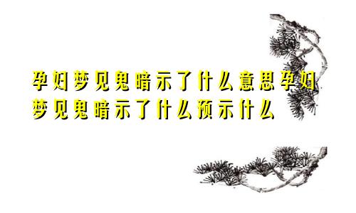 孕妇梦见鬼暗示了什么意思孕妇梦见鬼暗示了什么预示什么