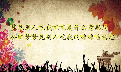 梦见别人吃我咪咪是什么意思周公解梦梦见别人吃我的咪咪啥意思