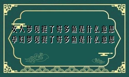 女人梦见捉了好多鱼是什么意思孕妇梦见捉了好多鱼是什么意思