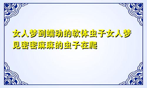 女人梦到蠕动的软体虫子女人梦见密密麻麻的虫子在爬