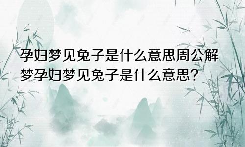 孕妇梦见兔子是什么意思周公解梦孕妇梦见兔子是什么意思?