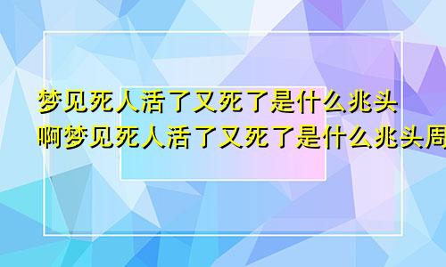 梦见死人活了又死了是什么兆头啊梦见死人活了又死了是什么兆头周公解梦