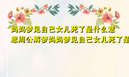 妈妈梦见自己女儿死了是什么意思周公解梦妈妈梦见自己女儿死了是什么意思两次