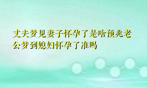 丈夫梦见妻子怀孕了是啥预兆老公梦到媳妇怀孕了准吗