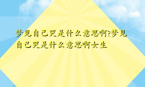 梦见自己哭是什么意思啊?梦见自己哭是什么意思啊女生