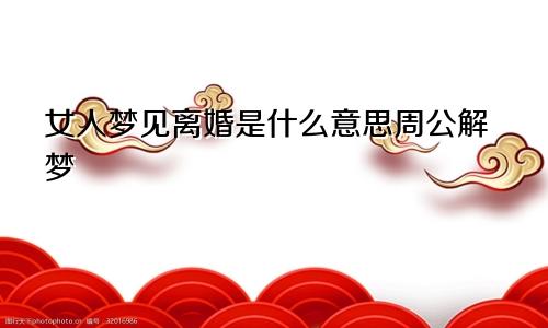 女人梦见离婚是什么意思周公解梦