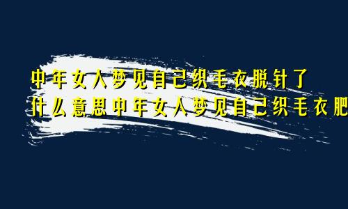 中年女人梦见自己织毛衣脱针了什么意思中年女人梦见自己织毛衣肥了又拆了