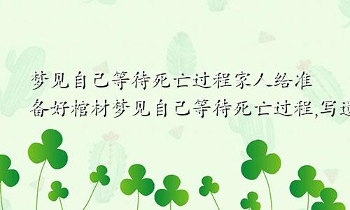 梦见自己等待死亡过程家人给准备好棺材梦见自己等待死亡过程,写遗书