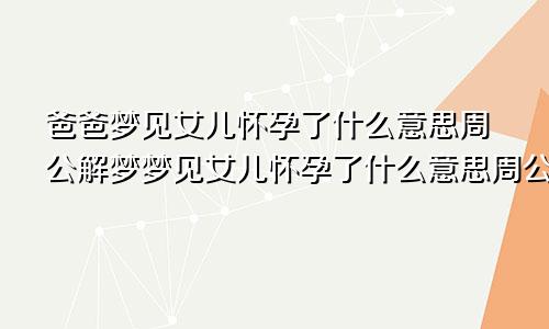 爸爸梦见女儿怀孕了什么意思周公解梦梦见女儿怀孕了什么意思周公解梦梦见自己和别人去旅行