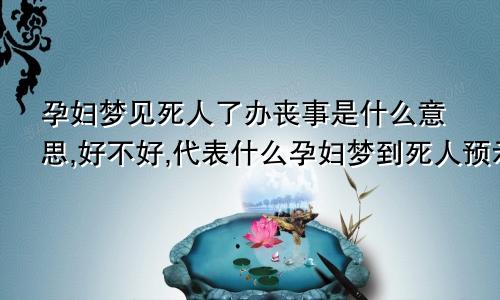 孕妇梦见死人了办丧事是什么意思,好不好,代表什么孕妇梦到死人预示生男生女