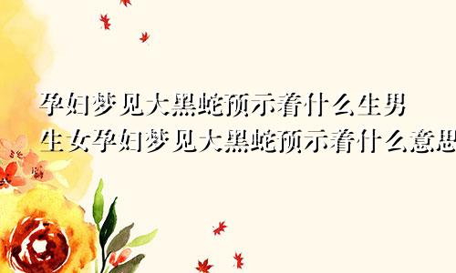 孕妇梦见大黑蛇预示着什么生男生女孕妇梦见大黑蛇预示着什么意思