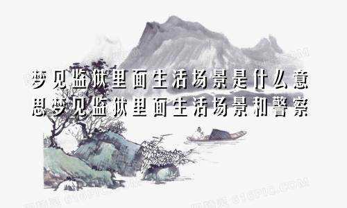 梦见监狱里面生活场景是什么意思梦见监狱里面生活场景和警察