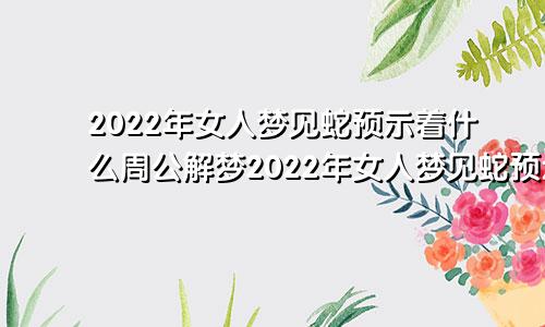 2022年女人梦见蛇预示着什么周公解梦2022年女人梦见蛇预示着什么10月怀孕