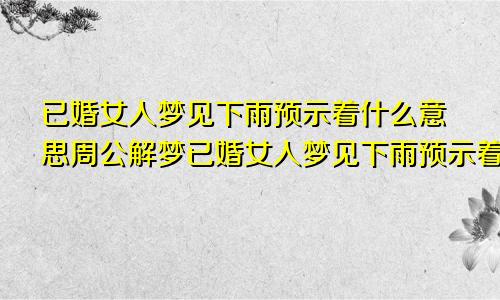 已婚女人梦见下雨预示着什么意思周公解梦已婚女人梦见下雨预示着什么意思周公